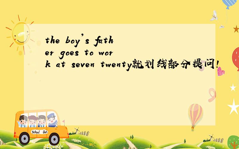 the boy's father goes to work at seven twenty就划线部分提问!