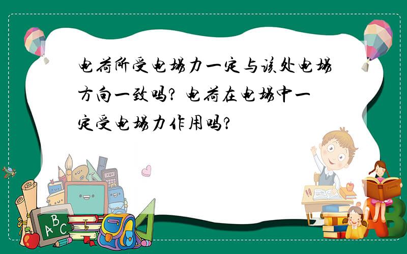 电荷所受电场力一定与该处电场方向一致吗? 电荷在电场中一定受电场力作用吗?