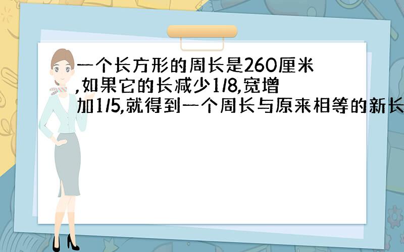 一个长方形的周长是260厘米,如果它的长减少1/8,宽增加1/5,就得到一个周长与原来相等的新长方形,原来长方形的面积是