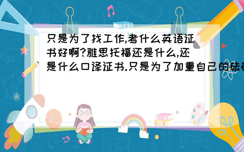 只是为了找工作,考什么英语证书好啊?雅思托福还是什么,还是什么口译证书.只是为了加重自己的砝码,在求职时更具有竞争力