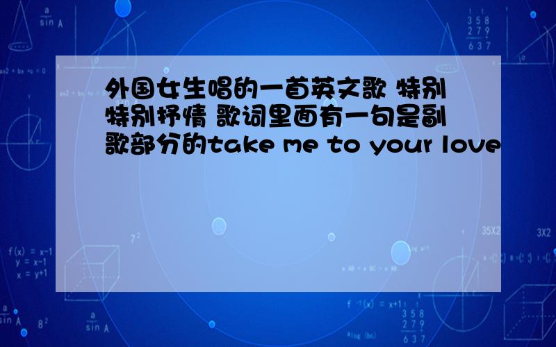 外国女生唱的一首英文歌 特别特别抒情 歌词里面有一句是副歌部分的take me to your love