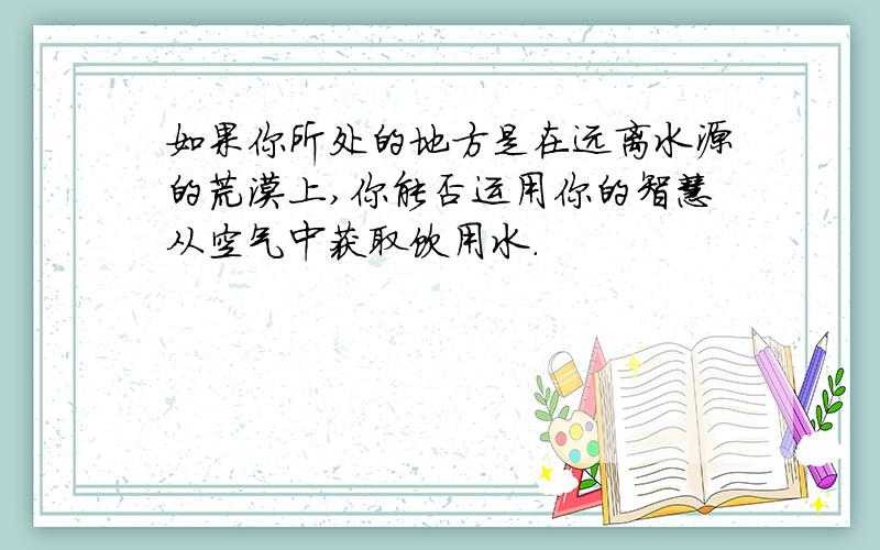 如果你所处的地方是在远离水源的荒漠上,你能否运用你的智慧从空气中获取饮用水.