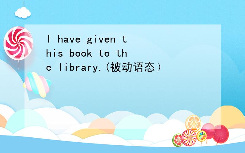 I have given this book to the library.(被动语态）