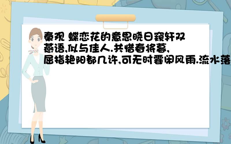 秦观 蝶恋花的意思晓日窥轩双燕语,似与佳人.共惜春将暮,屈指艳阳都几许,可无时霎闲风雨.流水落花无问处,只有飞云.冉冉来