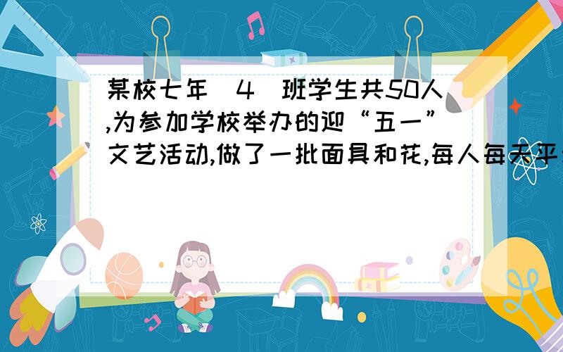 某校七年（4）班学生共50人,为参加学校举办的迎“五一”文艺活动,做了一批面具和花,每人每天平均做花