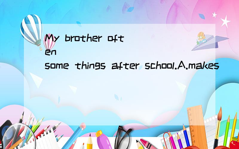 My brother often __________ some things after school.A.makes