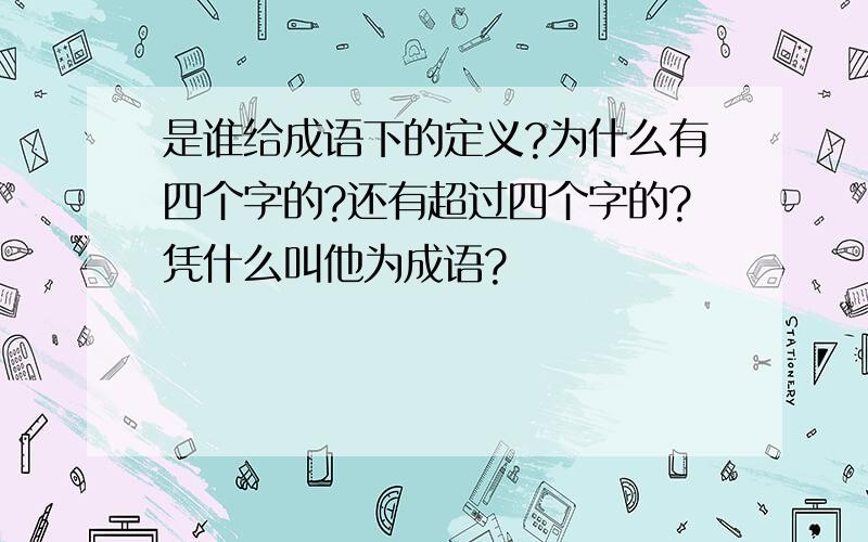 是谁给成语下的定义?为什么有四个字的?还有超过四个字的?凭什么叫他为成语?