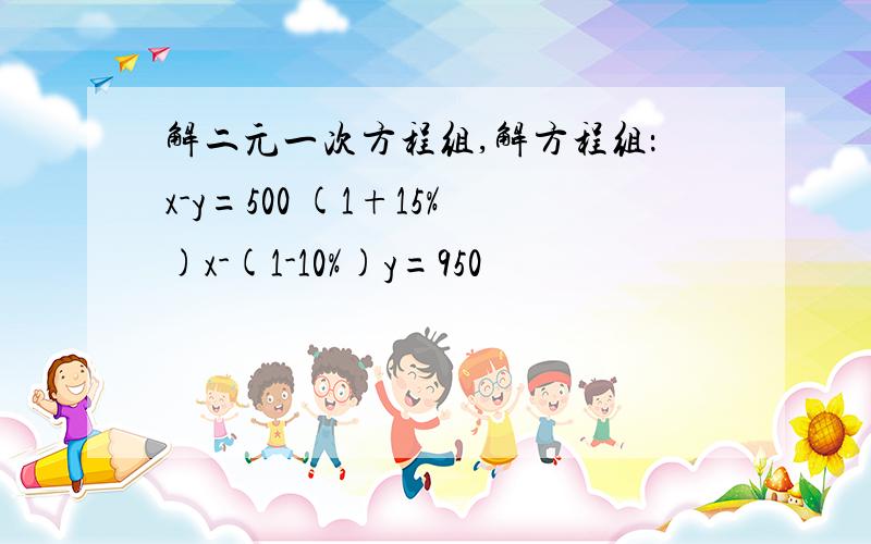 解二元一次方程组,解方程组：x-y=500 (1+15%)x-(1-10%)y=950