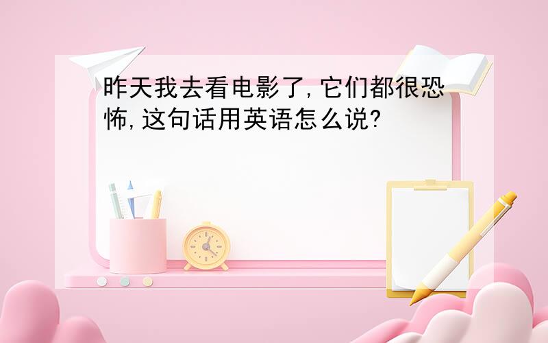 昨天我去看电影了,它们都很恐怖,这句话用英语怎么说?