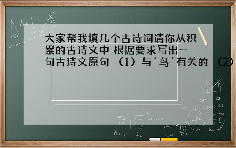 大家帮我填几个古诗词请你从积累的古诗文中 根据要求写出一句古诗文原句 （1）与‘鸟’有关的 （2）与“沙漠”有关的 （3