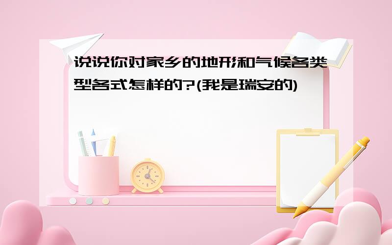 说说你对家乡的地形和气候各类型各式怎样的?(我是瑞安的)