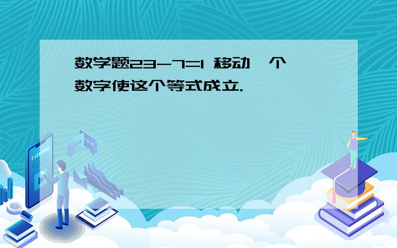 数学题23-7=1 移动一个数字使这个等式成立.