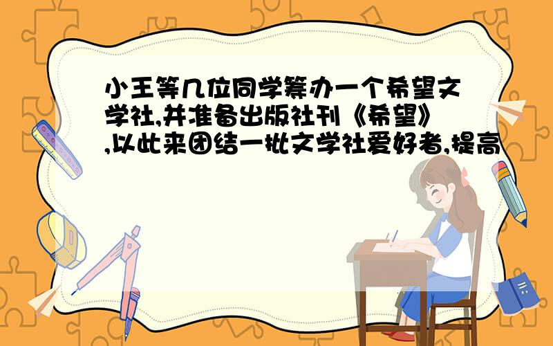 小王等几位同学筹办一个希望文学社,并准备出版社刊《希望》,以此来团结一批文学社爱好者,提高