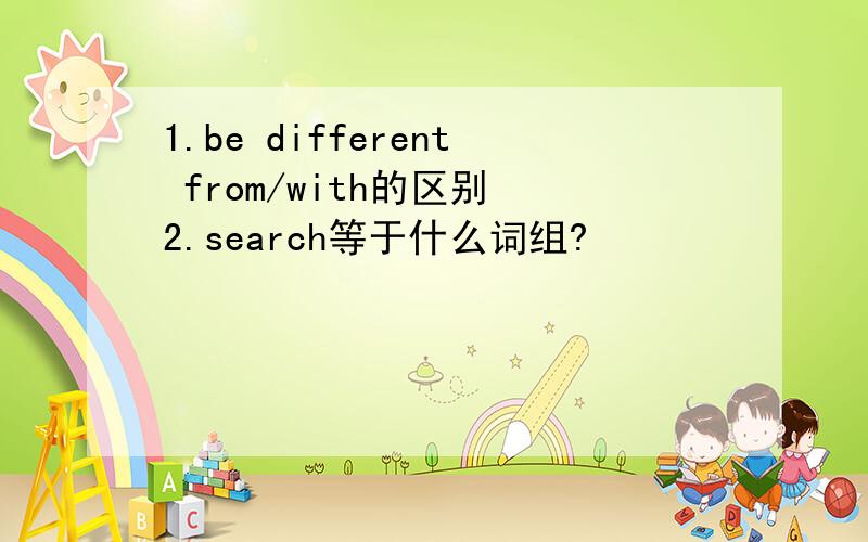 1.be different from/with的区别 2.search等于什么词组?