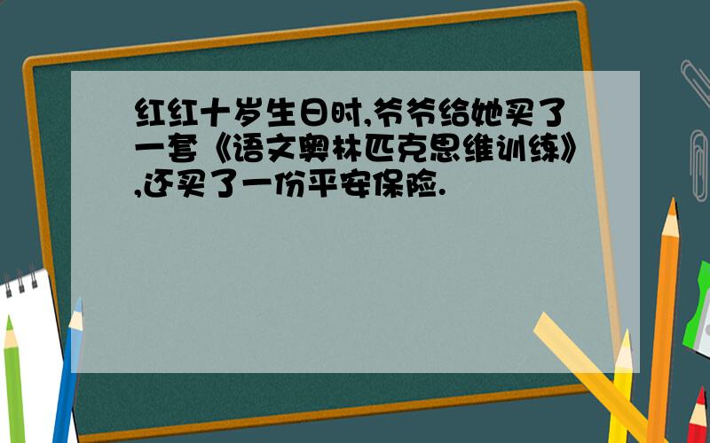 红红十岁生日时,爷爷给她买了一套《语文奥林匹克思维训练》,还买了一份平安保险.