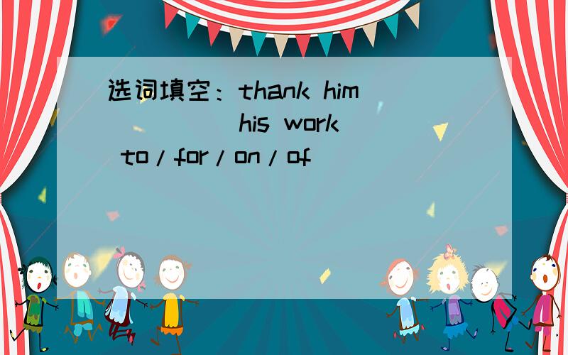 选词填空：thank him ____ his work to/for/on/of