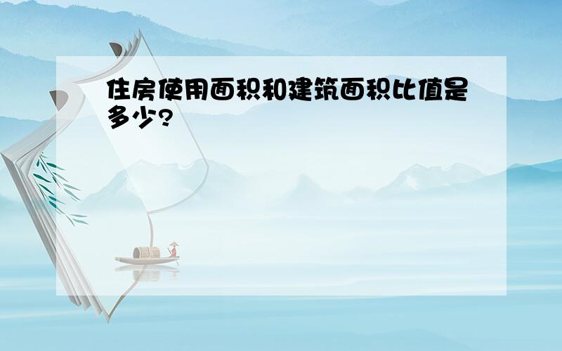 住房使用面积和建筑面积比值是多少?