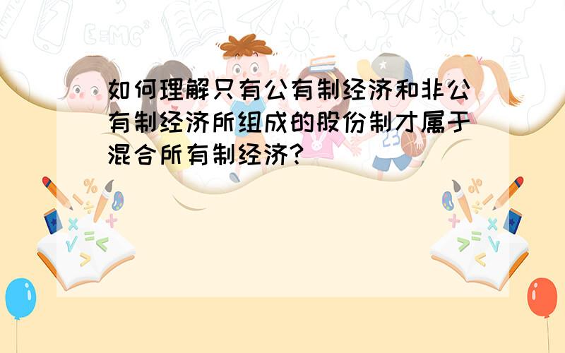 如何理解只有公有制经济和非公有制经济所组成的股份制才属于混合所有制经济?