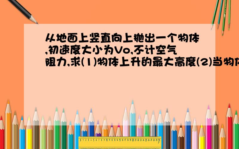 从地面上竖直向上抛出一个物体,初速度大小为Vo,不计空气阻力,求(1)物体上升的最大高度(2)当物体的动能和势能相等时