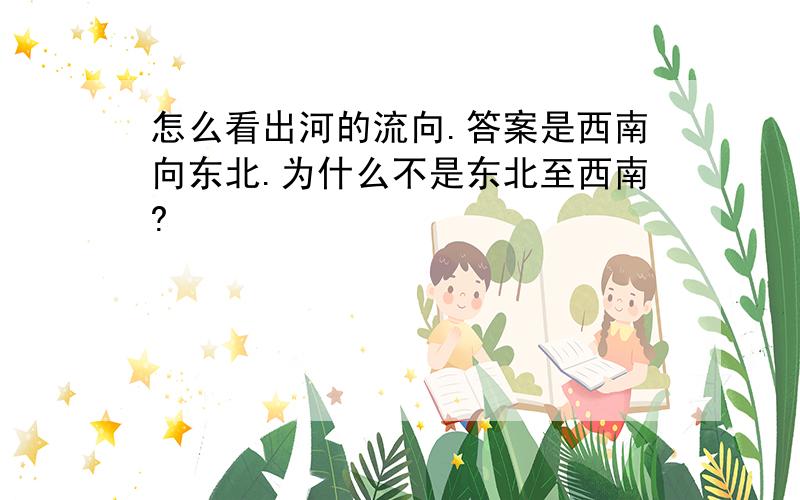 怎么看出河的流向.答案是西南向东北.为什么不是东北至西南?