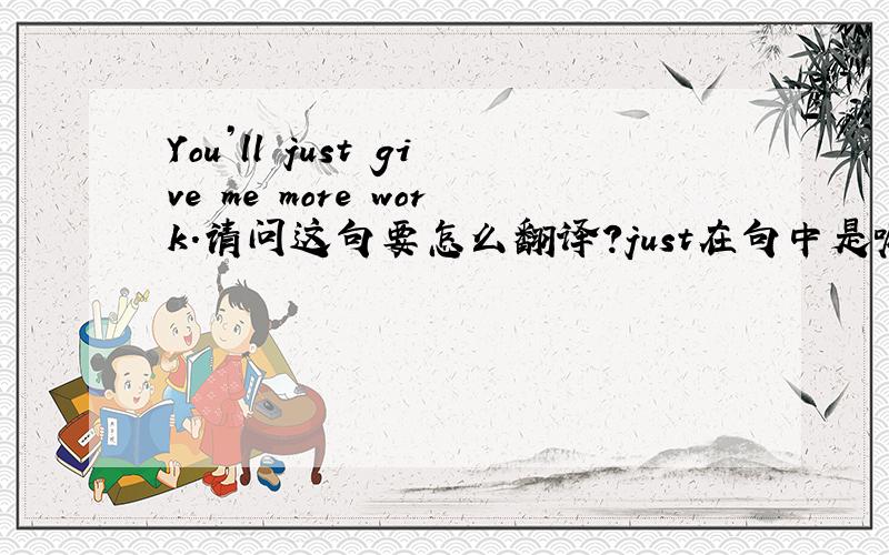 You’ll just give me more work.请问这句要怎么翻译?just在句中是嘛意思?