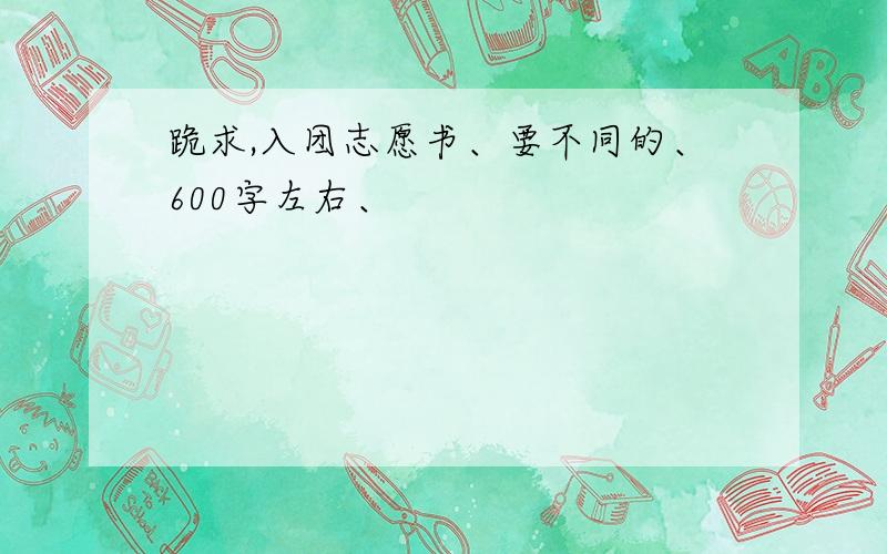 跪求,入团志愿书、要不同的、600字左右、