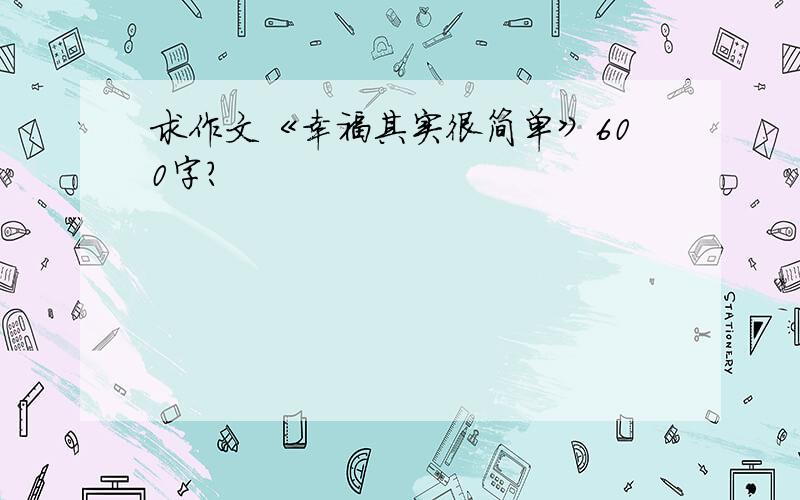 求作文《幸福其实很简单》600字?