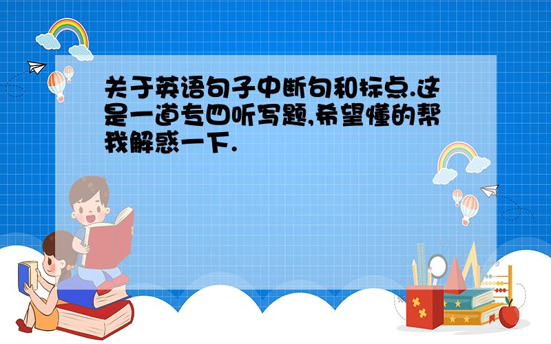 关于英语句子中断句和标点.这是一道专四听写题,希望懂的帮我解惑一下.