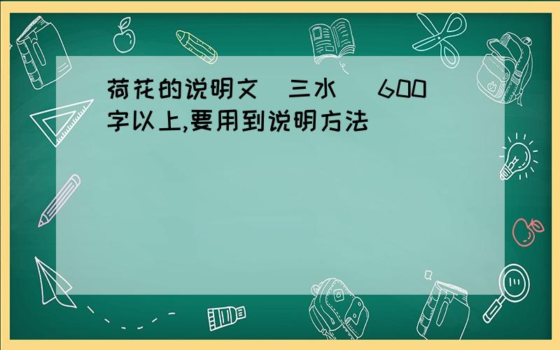 荷花的说明文(三水) 600字以上,要用到说明方法