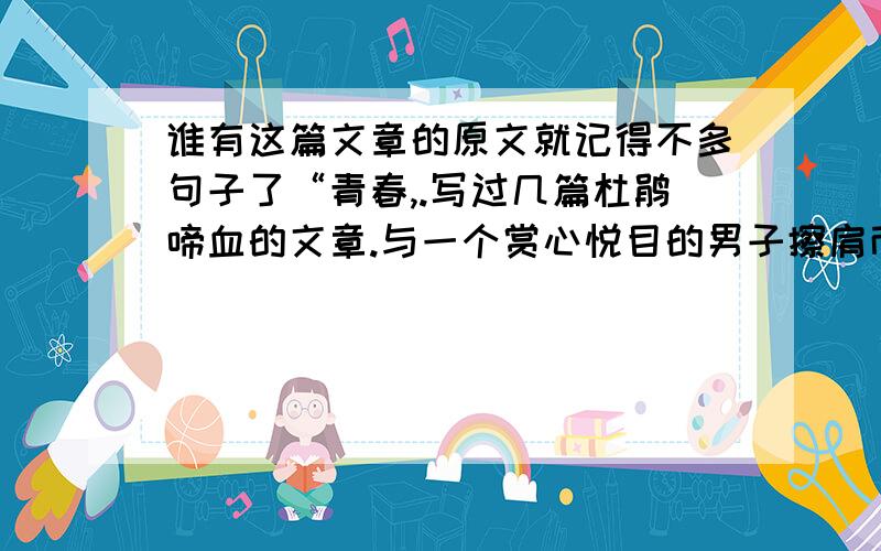 谁有这篇文章的原文就记得不多句子了“青春,.写过几篇杜鹃啼血的文章.与一个赏心悦目的男子擦肩而过,也就够了.