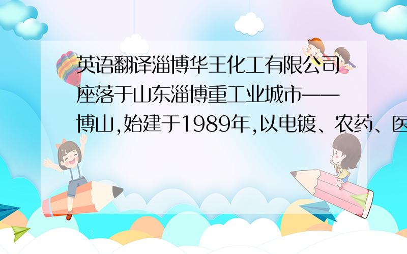 英语翻译淄博华王化工有限公司座落于山东淄博重工业城市——博山,始建于1989年,以电镀、农药、医药、染料和选矿药剂的研究