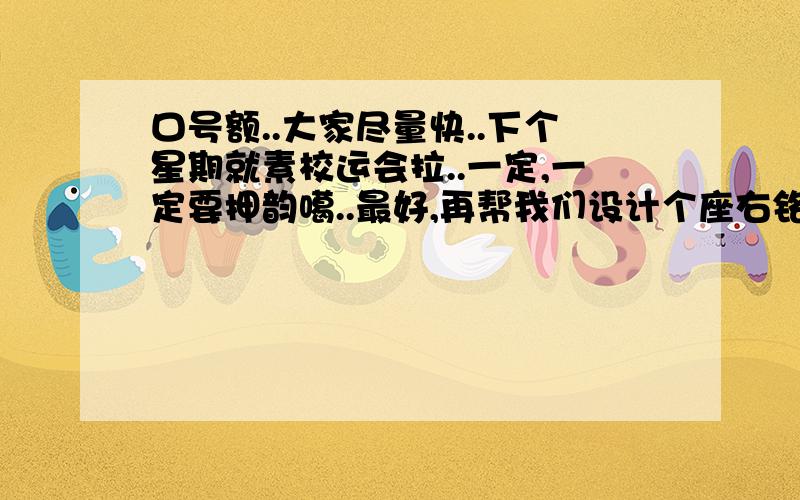 口号额..大家尽量快..下个星期就素校运会拉..一定,一定要押韵噶..最好,再帮我们设计个座右铭..'谢拉.