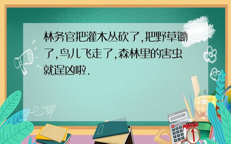 林务官把灌木丛砍了,把野草锄了,鸟儿飞走了,森林里的害虫就逞凶啦.