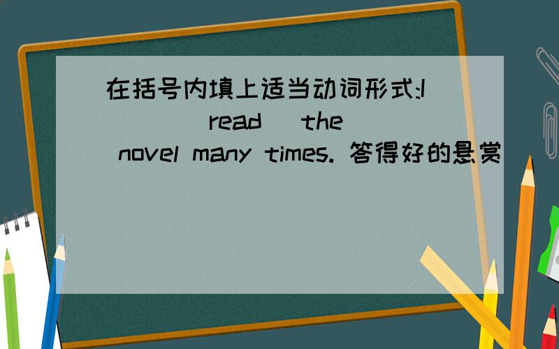 在括号内填上适当动词形式:I () (read) the novel many times. 答得好的悬赏