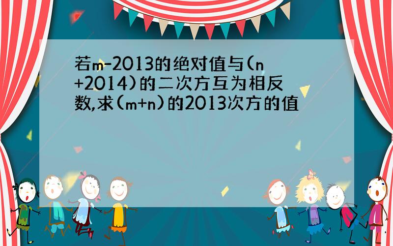 若m-2013的绝对值与(n+2014)的二次方互为相反数,求(m+n)的2013次方的值