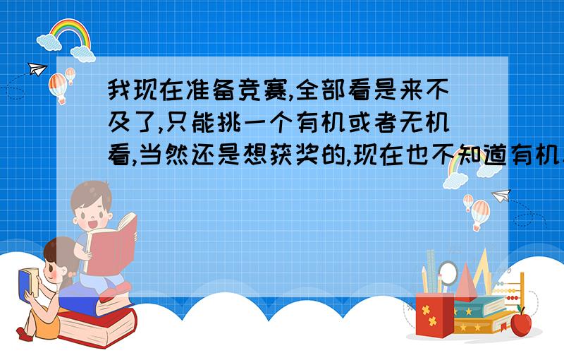 我现在准备竞赛,全部看是来不及了,只能挑一个有机或者无机看,当然还是想获奖的,现在也不知道有机和无机哪个分值多,现在应该