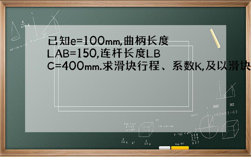 已知e=100mm,曲柄长度LAB=150,连杆长度LBC=400mm.求滑块行程、系数K,及以滑块为主动件时,绘出死点