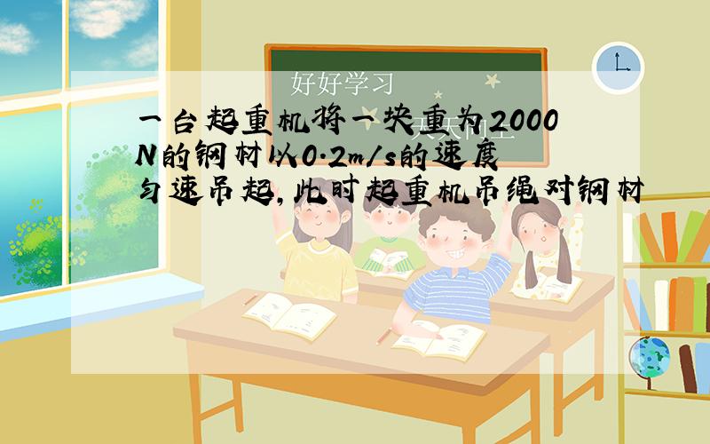 一台起重机将一块重为2000N的钢材以0.2m／s的速度匀速吊起,此时起重机吊绳对钢材