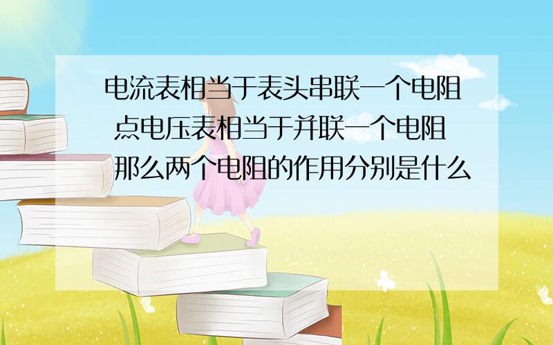 电流表相当于表头串联一个电阻 点电压表相当于并联一个电阻 那么两个电阻的作用分别是什么