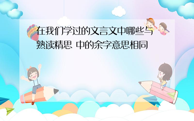 在我们学过的文言文中哪些与 熟读精思 中的余字意思相同