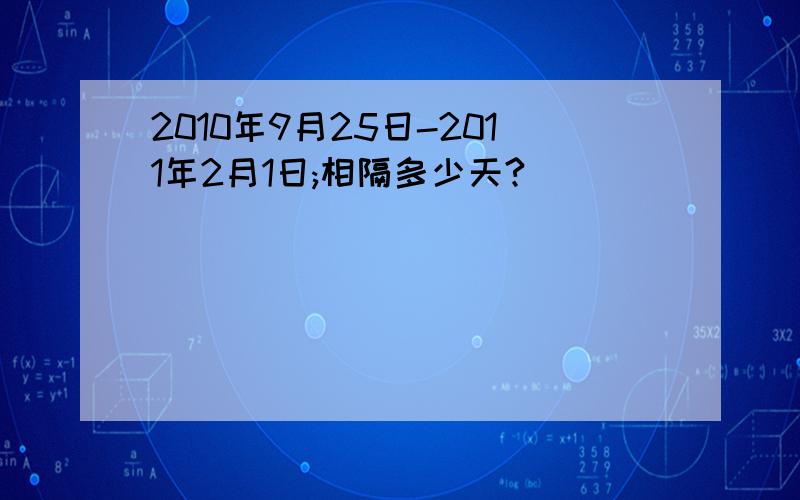 2010年9月25日-2011年2月1日;相隔多少天?