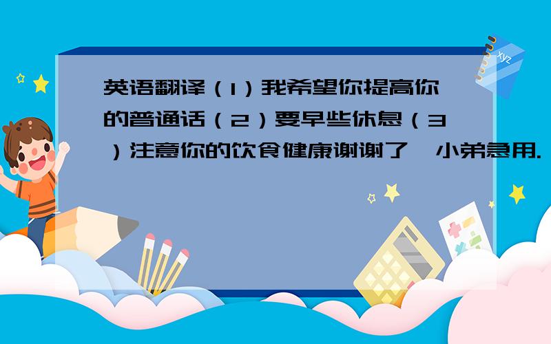 英语翻译（1）我希望你提高你的普通话（2）要早些休息（3）注意你的饮食健康谢谢了、小弟急用.