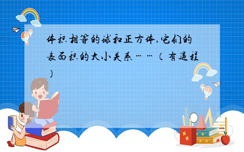 体积相等的球和正方体,它们的表面积的大小关系……（有过程）