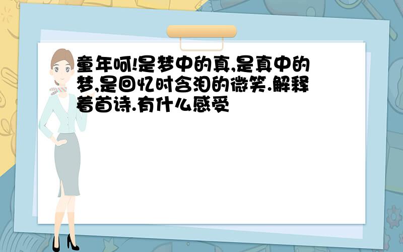 童年呵!是梦中的真,是真中的梦,是回忆时含泪的微笑.解释着首诗.有什么感受