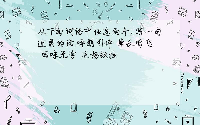 从下面词语中任选两个,写一句连贯的话.呼朋引伴 草长莺飞 回味无穷 抑扬顿挫