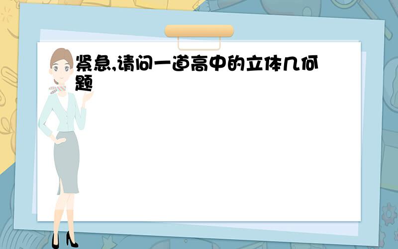 紧急,请问一道高中的立体几何题