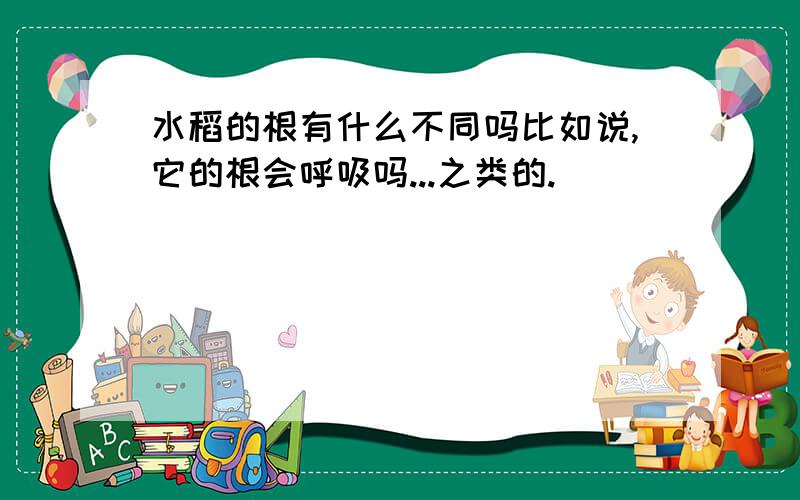 水稻的根有什么不同吗比如说,它的根会呼吸吗...之类的.