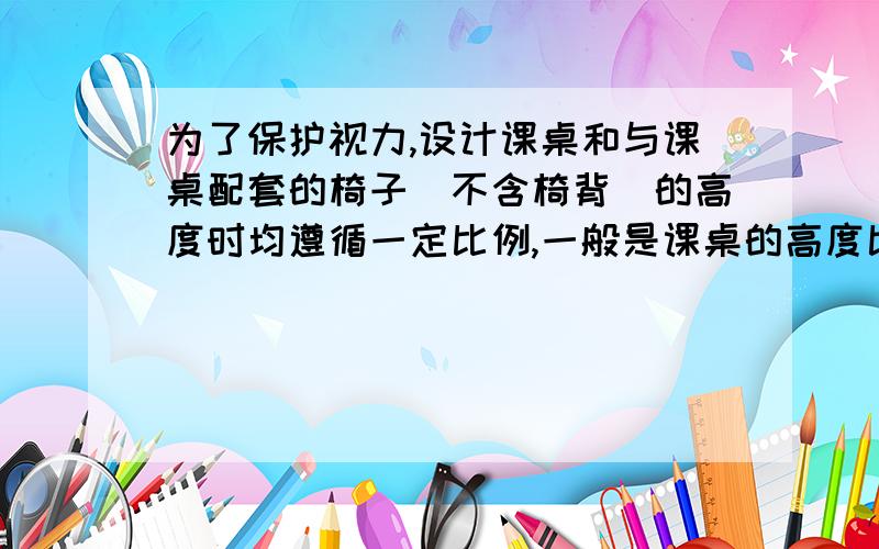 为了保护视力,设计课桌和与课桌配套的椅子（不含椅背）的高度时均遵循一定比例,一般是课桌的高度比椅子高度的1.6倍还多11