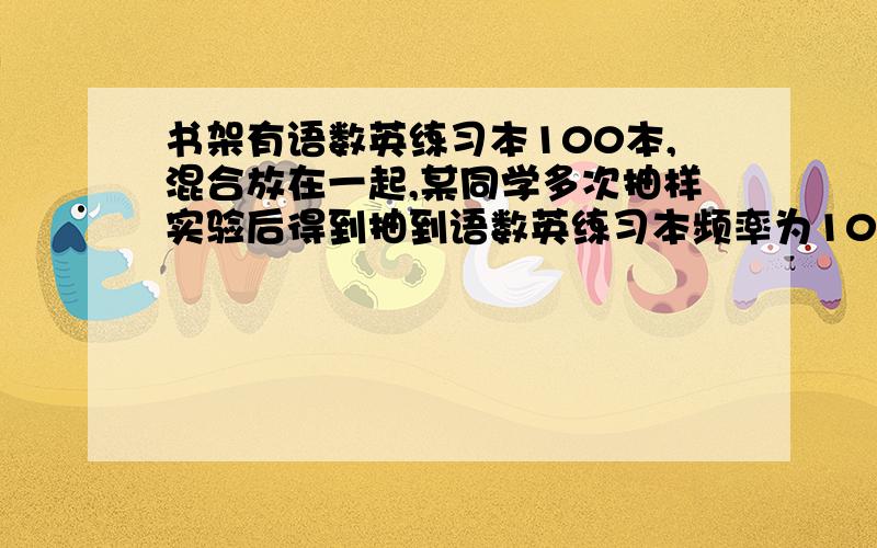 书架有语数英练习本100本,混合放在一起,某同学多次抽样实验后得到抽到语数英练习本频率为10%,35%,55%,求三种练