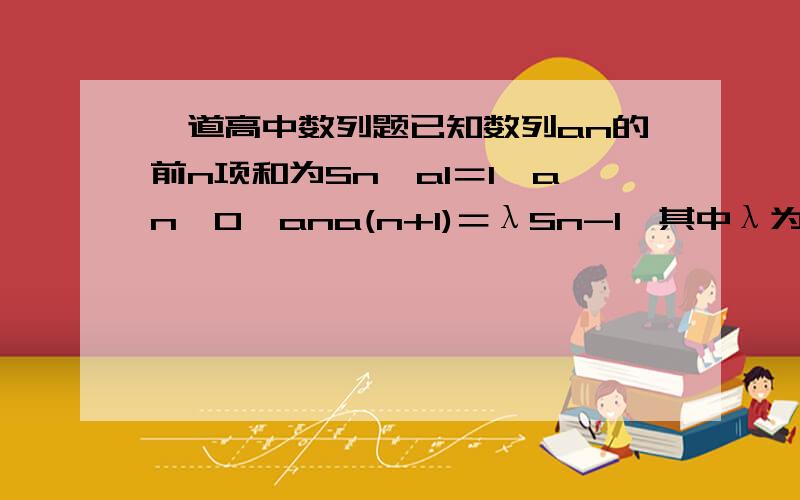 一道高中数列题已知数列an的前n项和为Sn,a1＝1,an≠0,ana(n+1)＝λSn-1,其中λ为常数(1)证明a(